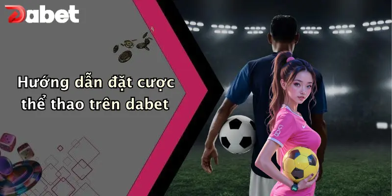 Hướng dẫn đặt cược thể thao trên dabet